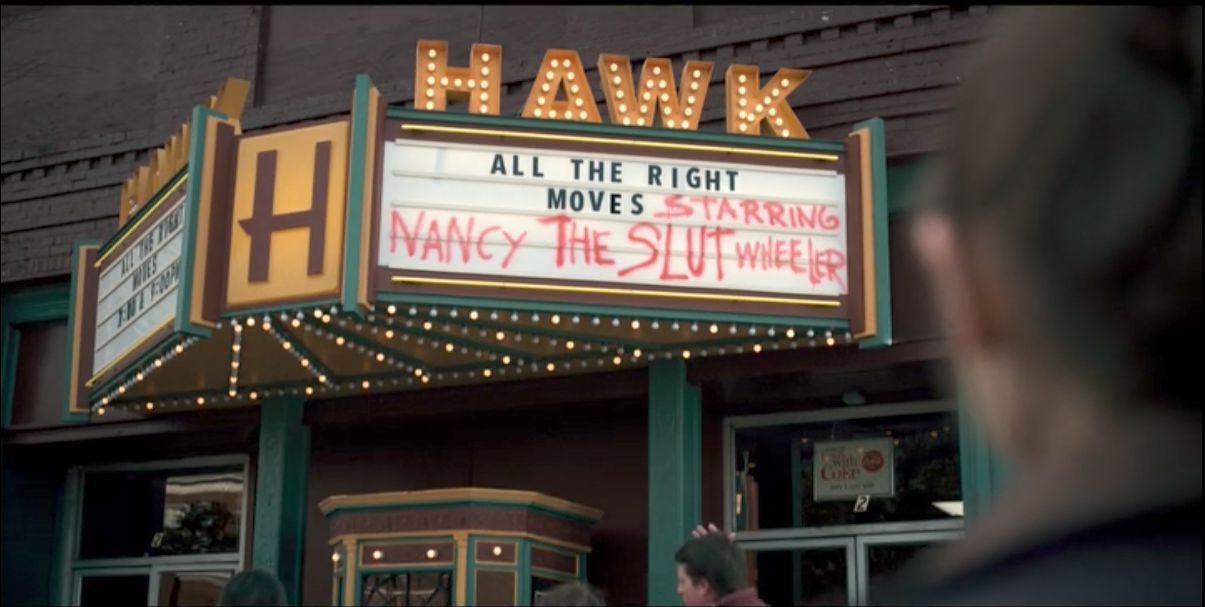 The movie marquee in Hawkins in STRANGER THINGS (2016). The official movie showing is ALL THE RIGHT MOVES, with "Starring Nancy The Slut Wheeler" scrawled in spray paint next to the title